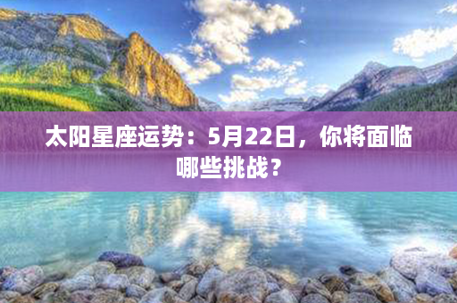 太阳星座运势：5月22日，你将面临哪些挑战？