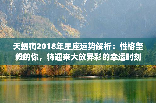 天蝎狗2018年星座运势解析：性格坚毅的你，将迎来大放异彩的幸运时刻！