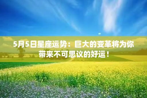 5月5日星座运势：巨大的变革将为你带来不可思议的好运！