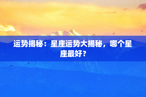 运势揭秘：星座运势大揭秘，哪个星座最好？