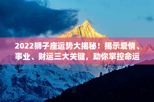 2022狮子座运势大揭秘！揭示爱情、事业、财运三大关键，助你掌控命运！