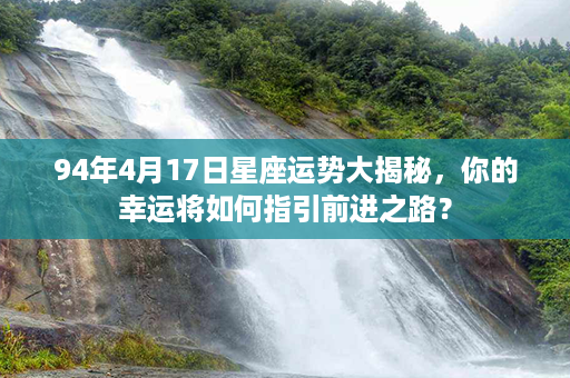 94年4月17日星座运势大揭秘，你的幸运将如何指引前进之路？