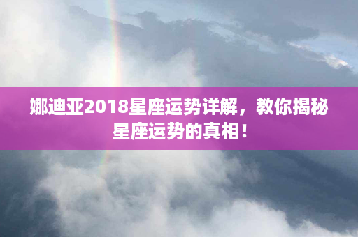 娜迪亚2018星座运势详解，教你揭秘星座运势的真相！