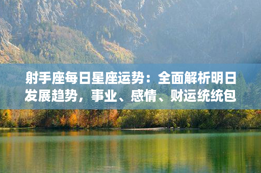 射手座每日星座运势：全面解析明日发展趋势，事业、感情、财运统统包揽！