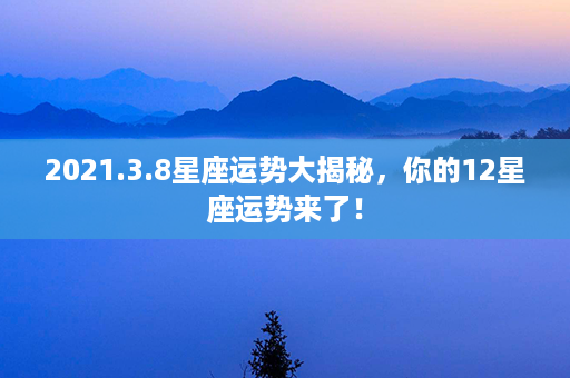 2021.3.8星座运势大揭秘，你的12星座运势来了！