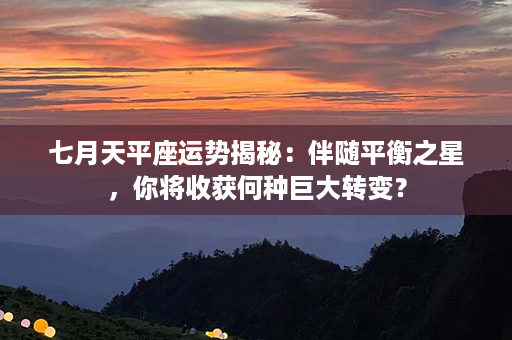 七月天平座运势揭秘：伴随平衡之星，你将收获何种巨大转变？