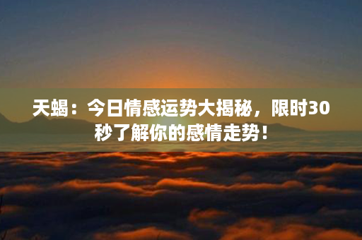 天蝎：今日情感运势大揭秘，限时30秒了解你的感情走势！