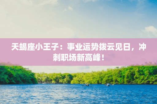 天蝎座小王子：事业运势拨云见日，冲刺职场新高峰！