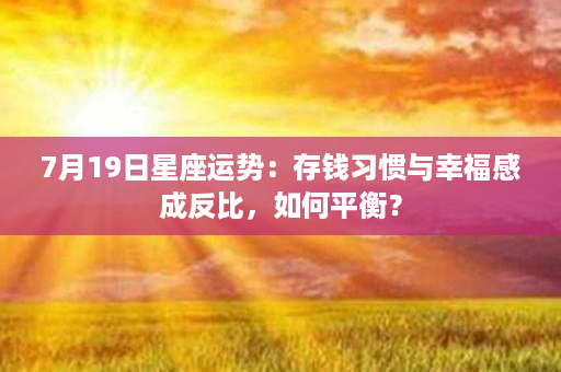 7月19日星座运势：存钱习惯与幸福感成反比，如何平衡？