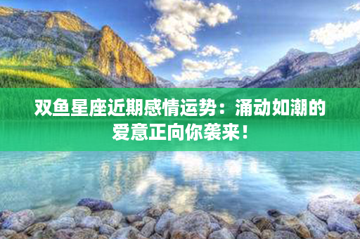 双鱼星座近期感情运势：涌动如潮的爱意正向你袭来！