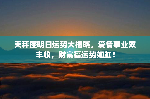 天秤座明日运势大揭晓，爱情事业双丰收，财富福运势如虹！