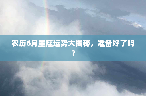 农历6月星座运势大揭秘，准备好了吗？