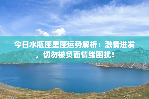 今日水瓶座星座运势解析：激情迸发，切勿被负面情绪困扰！