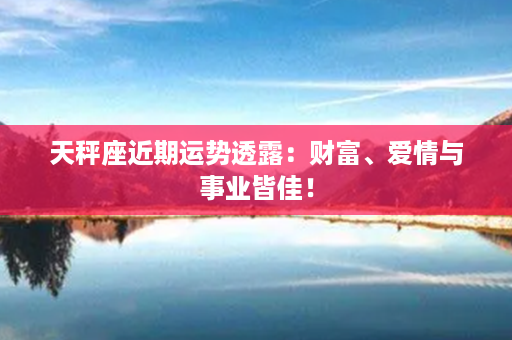 天秤座近期运势透露：财富、爱情与事业皆佳！