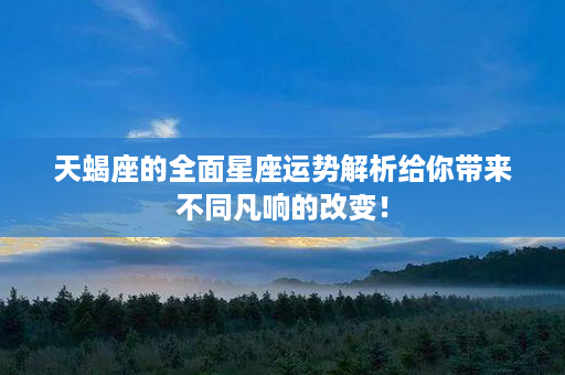 天蝎座的全面星座运势解析给你带来不同凡响的改变！