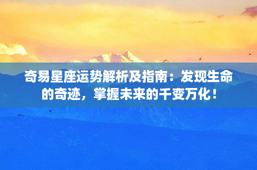 奇易星座运势解析及指南：发现生命的奇迹，掌握未来的千变万化！