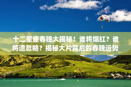 十二星座春晚大揭秘！谁将爆红？谁将遭忽略？揭秘大片背后的春晚运势！