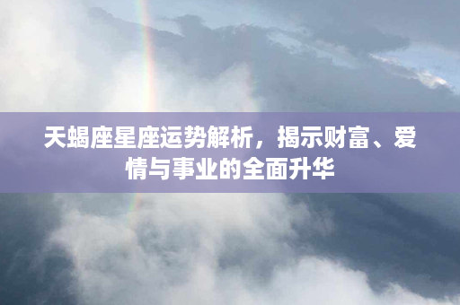 天蝎座星座运势解析，揭示财富、爱情与事业的全面升华