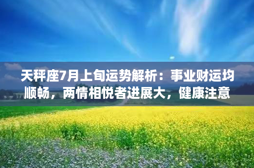 天秤座7月上旬运势解析：事业财运均顺畅，两情相悦者进展大，健康注意小病小痛。