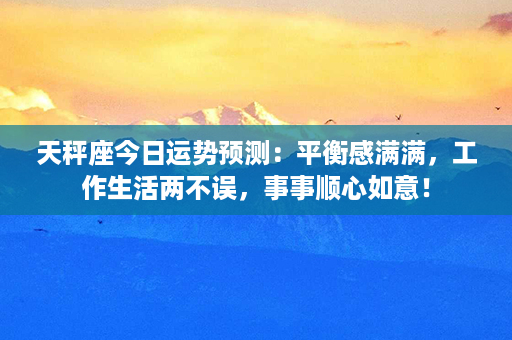 天秤座今日运势预测：平衡感满满，工作生活两不误，事事顺心如意！