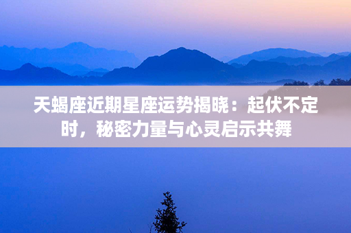 天蝎座近期星座运势揭晓：起伏不定时，秘密力量与心灵启示共舞