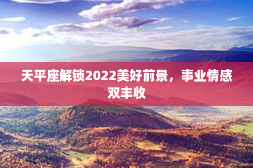 天平座解锁2022美好前景，事业情感双丰收