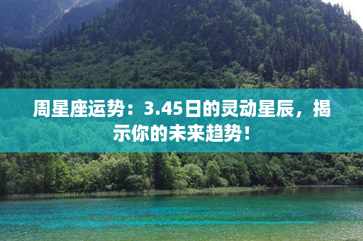 周星座运势：3.45日的灵动星辰，揭示你的未来趋势！