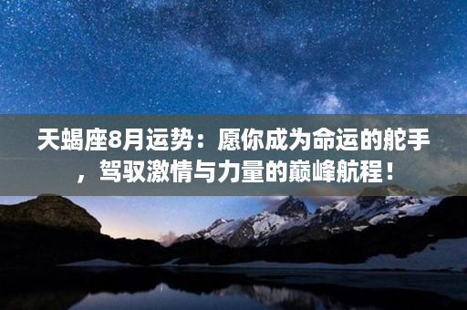 天蝎座8月运势：愿你成为命运的舵手，驾驭激情与力量的巅峰航程！