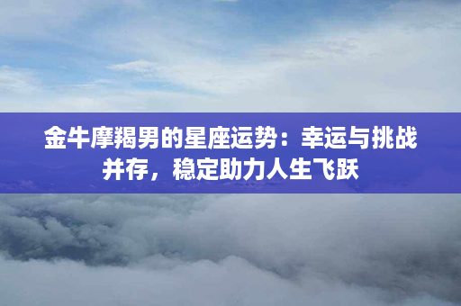 金牛摩羯男的星座运势：幸运与挑战并存，稳定助力人生飞跃