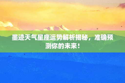 墨迹天气星座运势解析揭秘，准确预测你的未来！