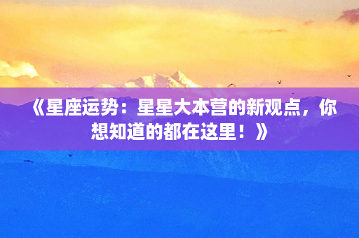 《星座运势：星星大本营的新观点，你想知道的都在这里！》