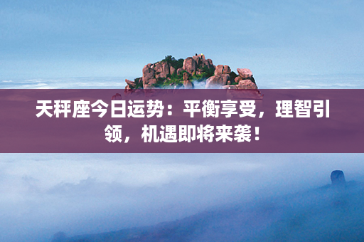 天秤座今日运势：平衡享受，理智引领，机遇即将来袭！