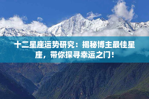 十二星座运势研究：揭秘博主最佳星座，带你探寻幸运之门！