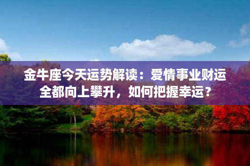 金牛座今天运势解读：爱情事业财运全都向上攀升，如何把握幸运？