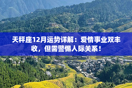 天秤座12月运势详解：爱情事业双丰收，但需警惕人际关系！