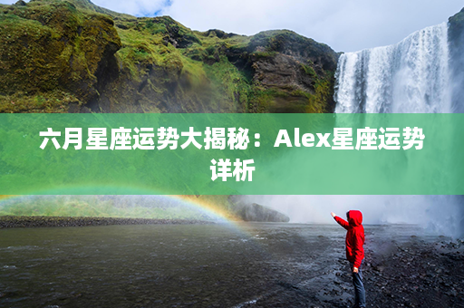 六月星座运势大揭秘：Alex星座运势详析