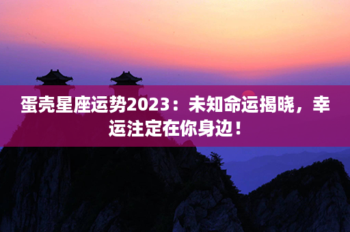 蛋壳星座运势2023：未知命运揭晓，幸运注定在你身边！