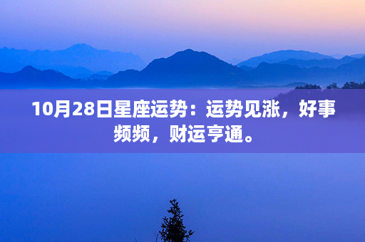 10月28日星座运势：运势见涨，好事频频，财运亨通。