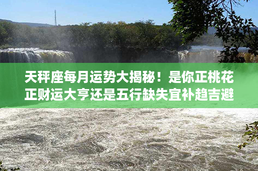 天秤座每月运势大揭秘！是你正桃花正财运大亨还是五行缺失宜补趋吉避凶等你揭秘！