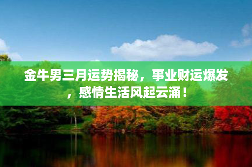 金牛男三月运势揭秘，事业财运爆发，感情生活风起云涌！