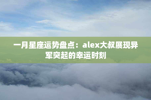 一月星座运势盘点：alex大叔展现异军突起的幸运时刻