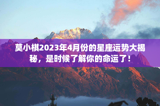 莫小棋2023年4月份的星座运势大揭秘，是时候了解你的命运了！