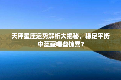 天秤星座运势解析大揭秘，稳定平衡中蕴藏哪些惊喜？