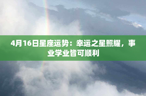 4月16日星座运势：幸运之星照耀，事业学业皆可顺利