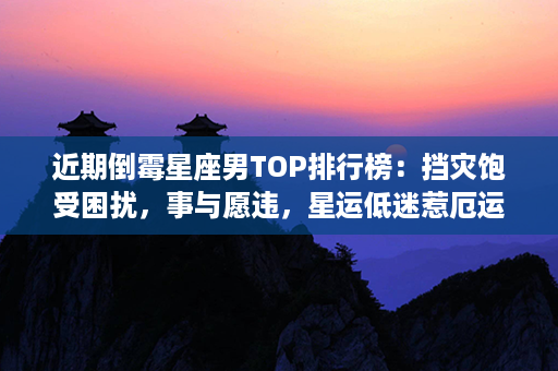 近期倒霉星座男TOP排行榜：挡灾饱受困扰，事与愿违，星运低迷惹厄运！