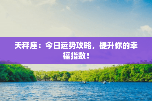 天秤座：今日运势攻略，提升你的幸福指数！