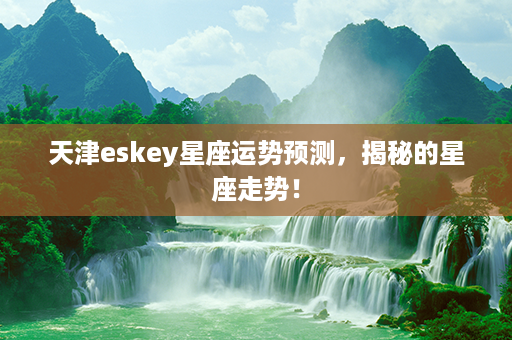 天津eskey星座运势预测，揭秘的星座走势！