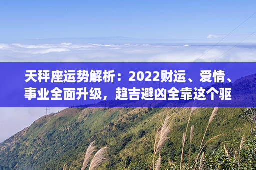 天秤座运势解析：2022财运、爱情、事业全面升级，趋吉避凶全靠这个驱动！