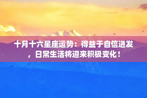 十月十六星座运势：得益于自信迸发，日常生活将迎来积极变化！