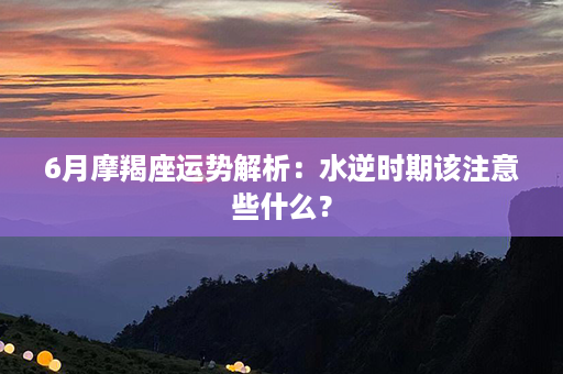 6月摩羯座运势解析：水逆时期该注意些什么？